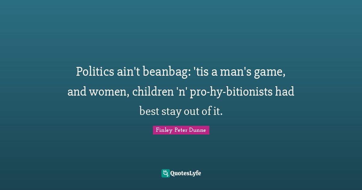 Politics ain't beanbag: 'tis a man's game, and women, children 'n' pro-hy-bitionists had best stay out of it.