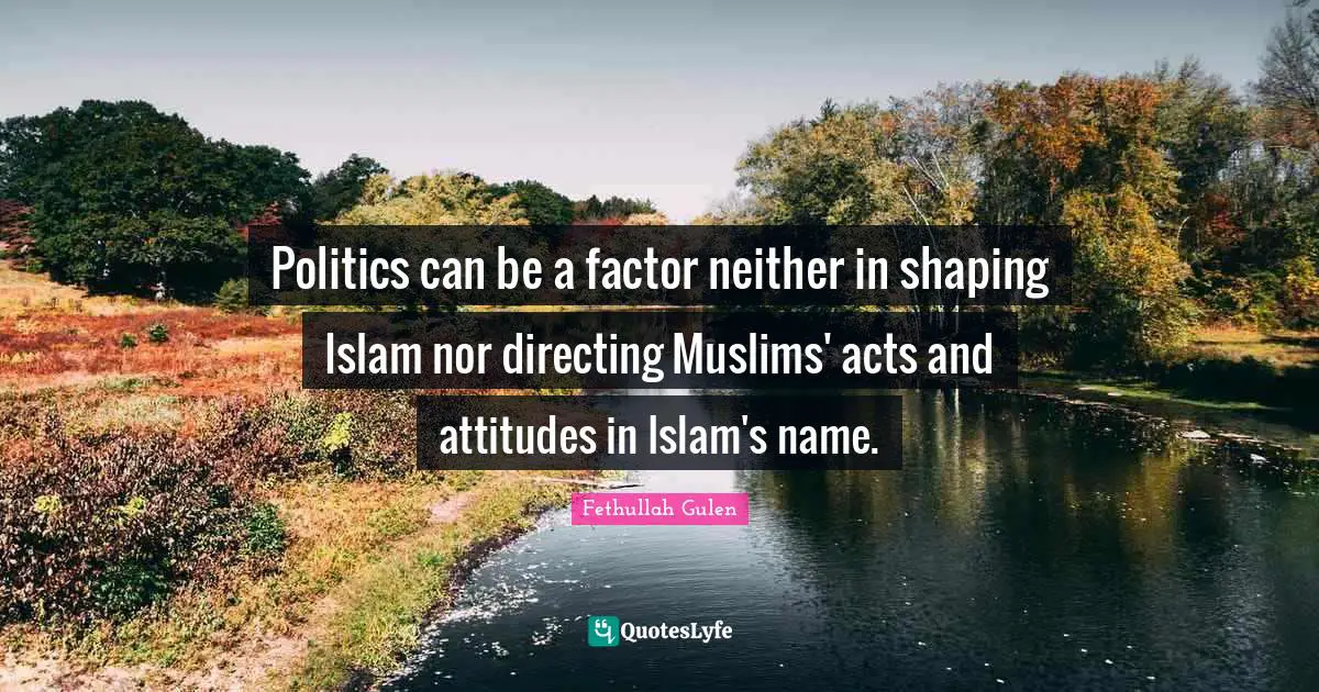 Politics can be a factor neither in shaping Islam nor directing Muslims' acts and attitudes in Islam's name.