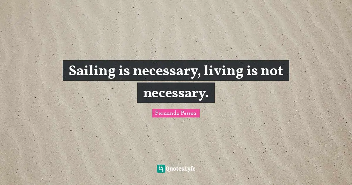 Sailing is necessary, living is not necessary.