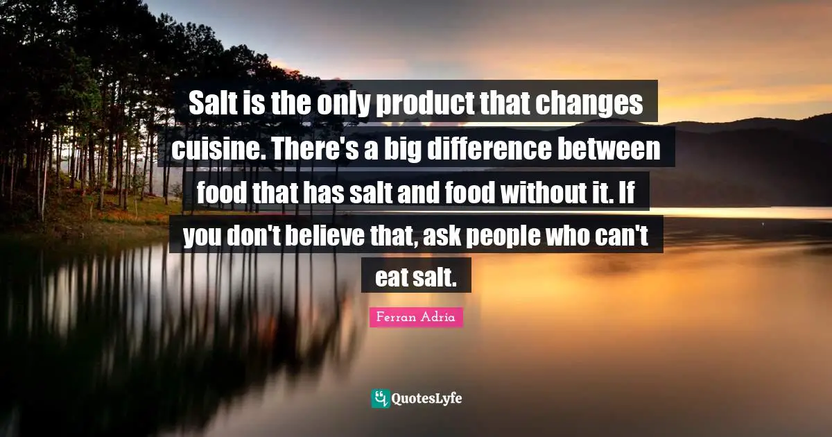 Ferran Adria Quotes: "Salt is the only product that changes cuisine. There's a big difference between food that has salt and food without it. If you don't believe that, ask people who can't eat salt."