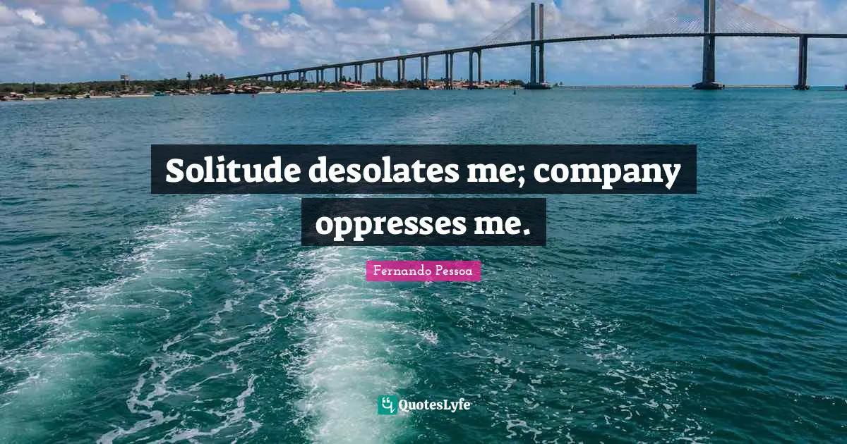 Solitude desolates me; company oppresses me.