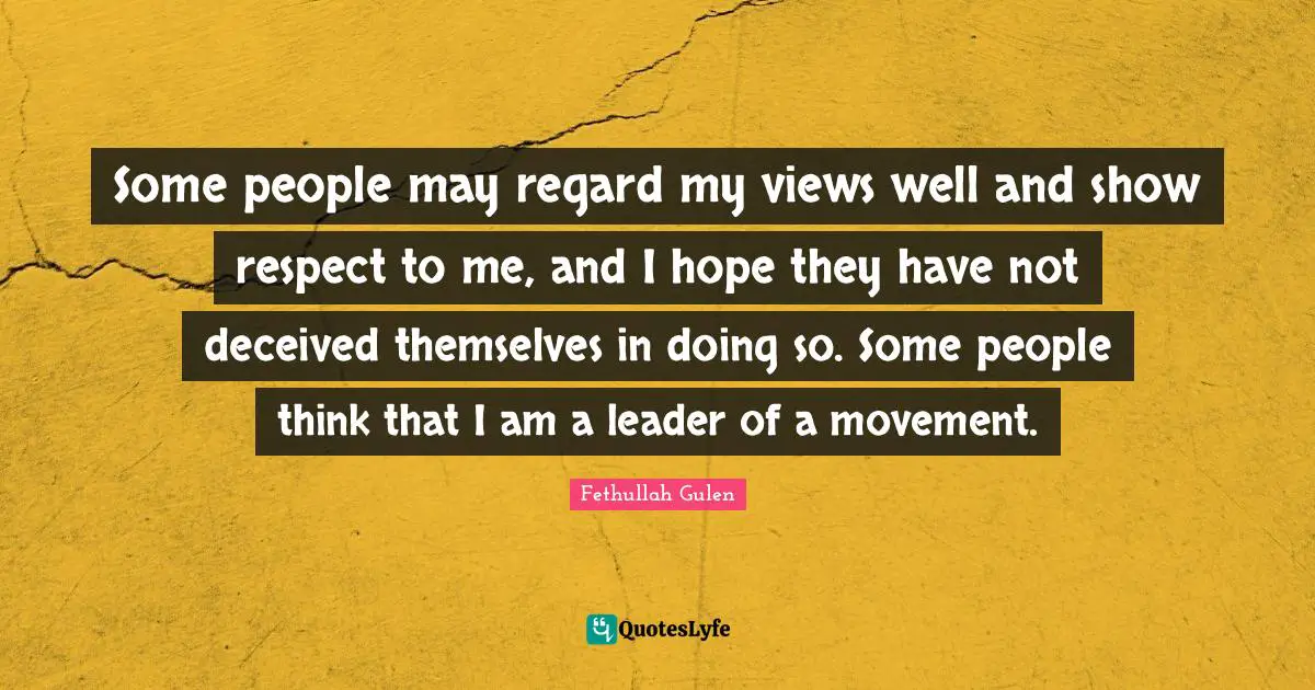 Some people may regard my views well and show respect to me, and I hope they have not deceived themselves in doing so. Some people think that I am a leader of a movement.