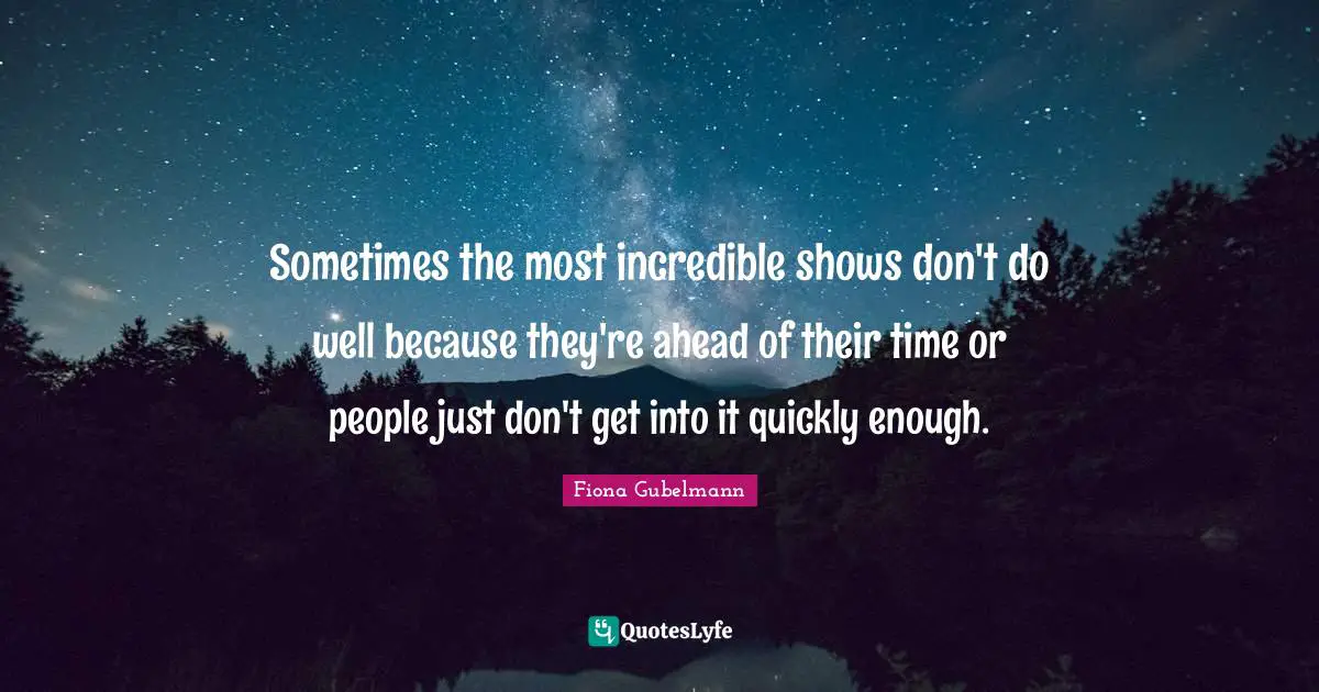 Sometimes the most incredible shows don't do well because they're ahead of their time or people just don't get into it quickly enough.