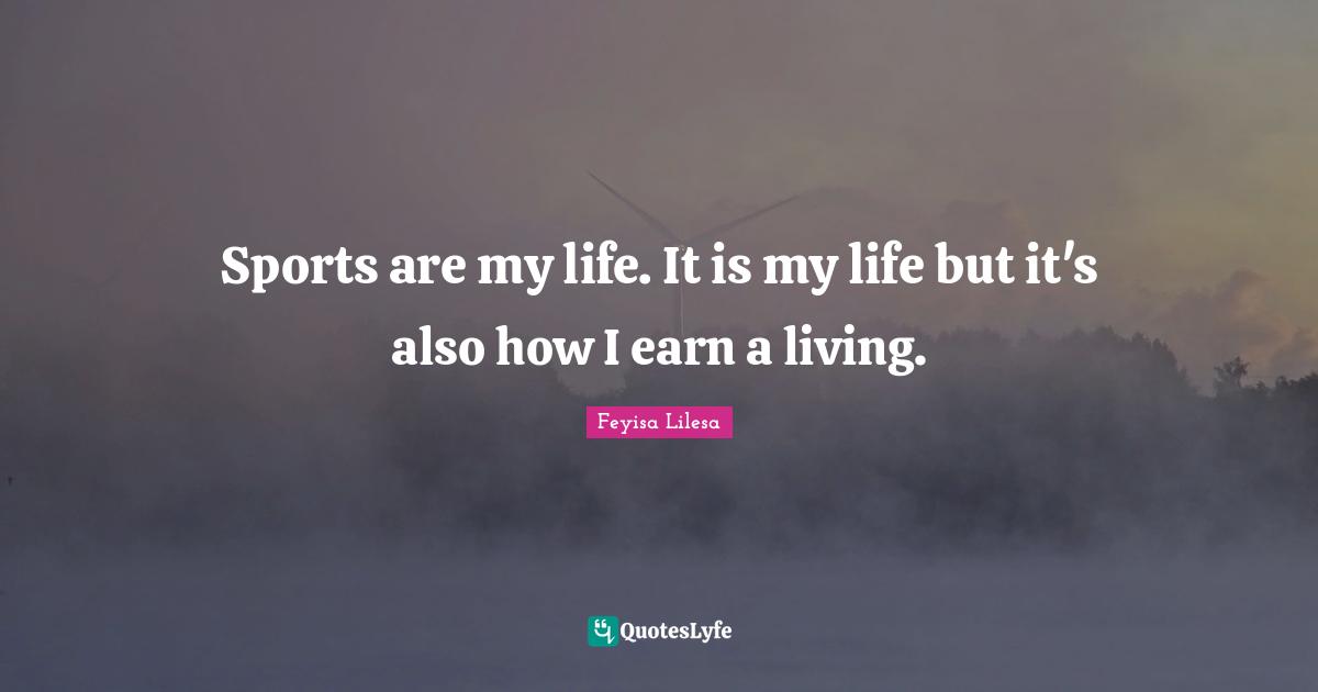 Sports are my life. It is my life but it's also how I earn a living.