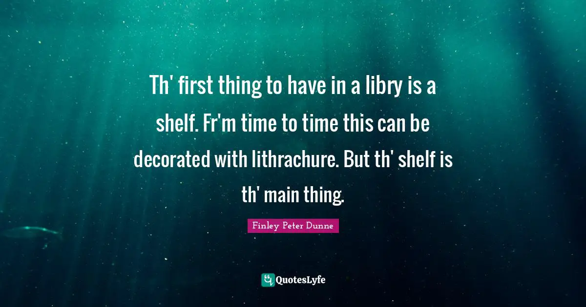 Th' first thing to have in a libry is a shelf. Fr'm time to time this can be decorated with lithrachure. But th' shelf is th' main thing.