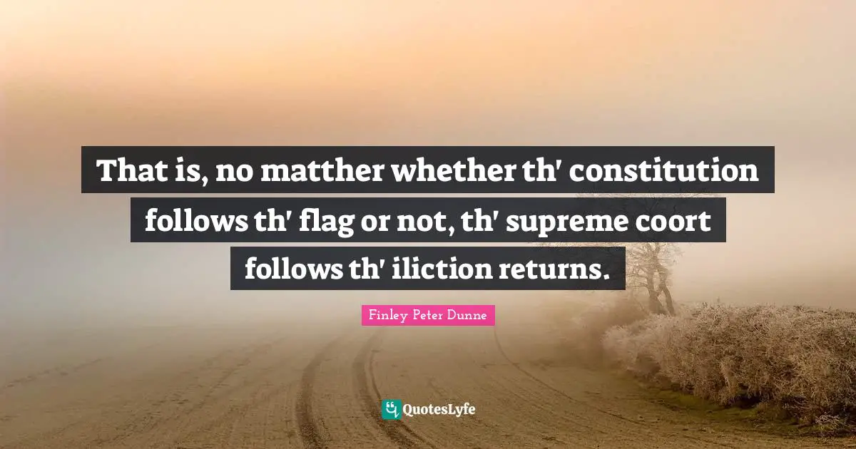 That is, no matther whether th' constitution follows th' flag or not, th' supreme coort follows th' iliction returns.