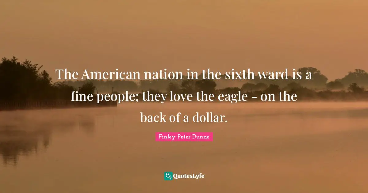The American nation in the sixth ward is a fine people; they love the eagle - on the back of a dollar.