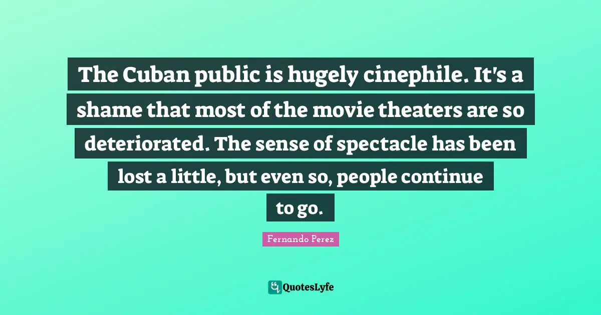 The Cuban public is hugely cinephile. It's a shame that most of the movie theaters are so deteriorated. The sense of spectacle has been lost a little, but even so, people continue to go.