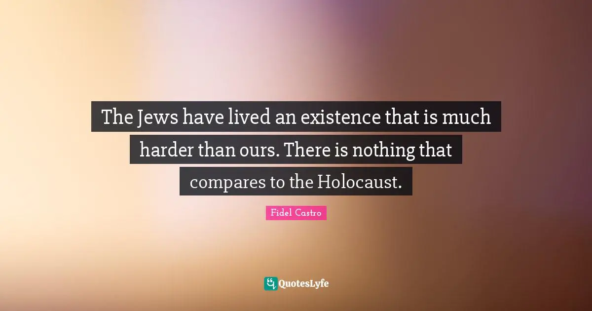 The Jews have lived an existence that is much harder than ours. There is nothing that compares to the Holocaust.