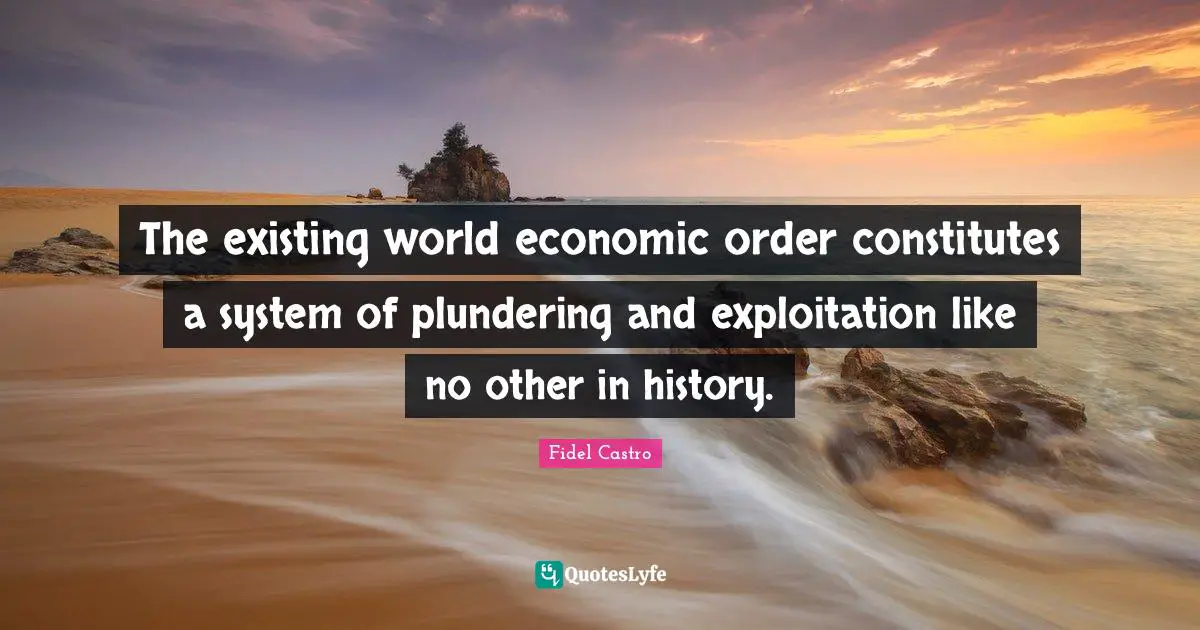 The existing world economic order constitutes a system of plundering and exploitation like no other in history.