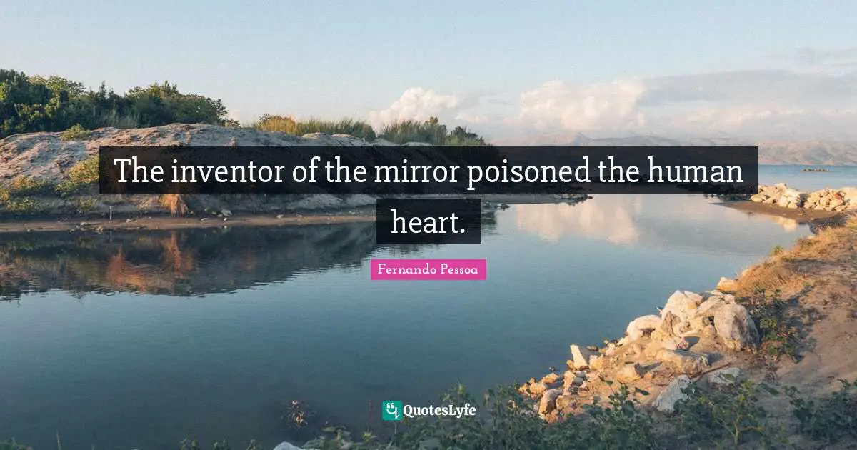 The inventor of the mirror poisoned the human heart.