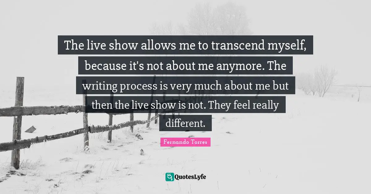 Writing Process Quotes: "The live show allows me to transcend myself, because it's not about me anymore. The writing process is very much about me but then the live show is not. They feel really different."