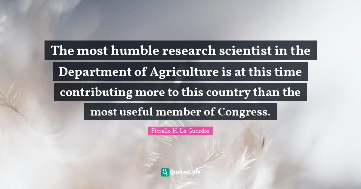 Fiorello H. La Guardia Quotes: "The most humble research scientist in the Department of Agriculture is at this time contributing more to this country than the most useful member of Congress."