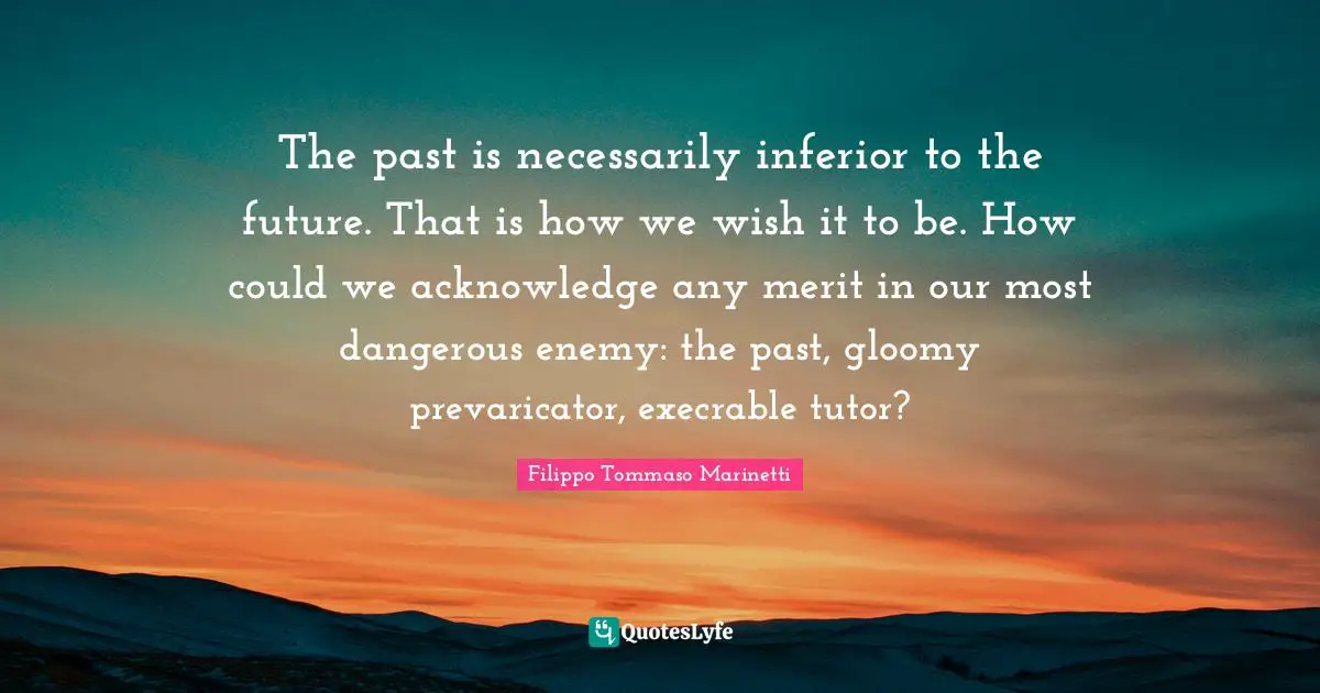 Acknowledge Quotes: "The past is necessarily inferior to the future. That is how we wish it to be. How could we acknowledge any merit in our most dangerous enemy: the past, gloomy prevaricator, execrable tutor?"