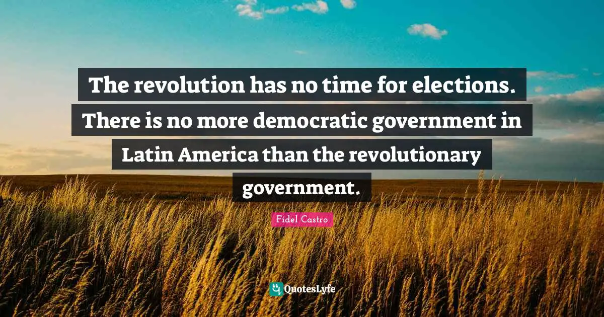 The revolution has no time for elections. There is no more democratic government in Latin America than the revolutionary government.