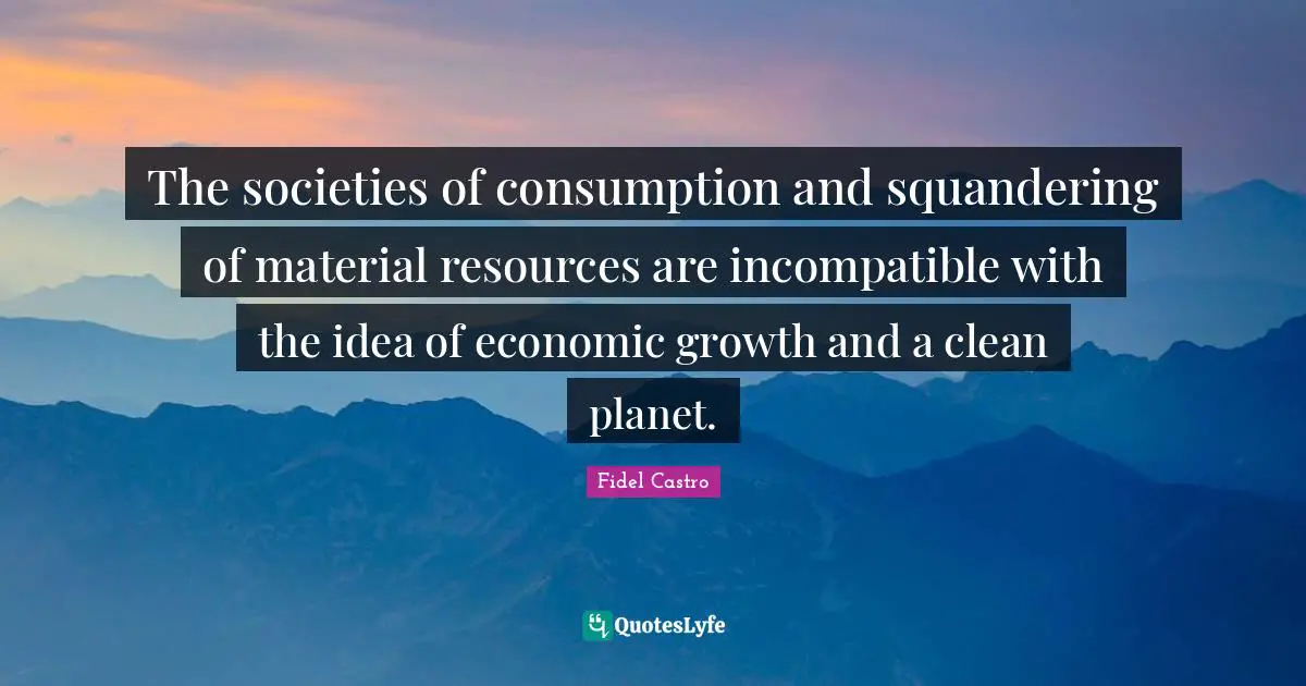 Consumption Quotes: "The societies of consumption and squandering of material resources are incompatible with the idea of economic growth and a clean planet."