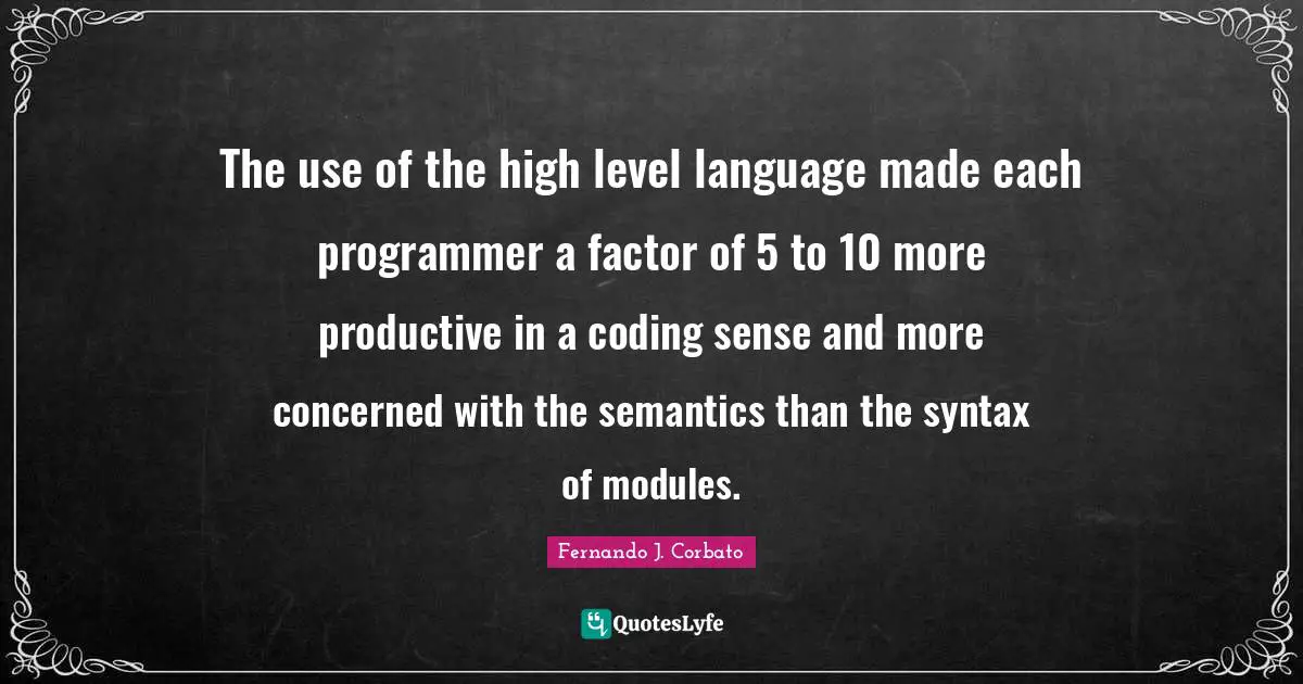 Fernando J. Corbato Quotes: "The use of the high level language made each programmer a factor of 5 to 10 more productive in a coding sense and more concerned with the semantics than the syntax of modules."