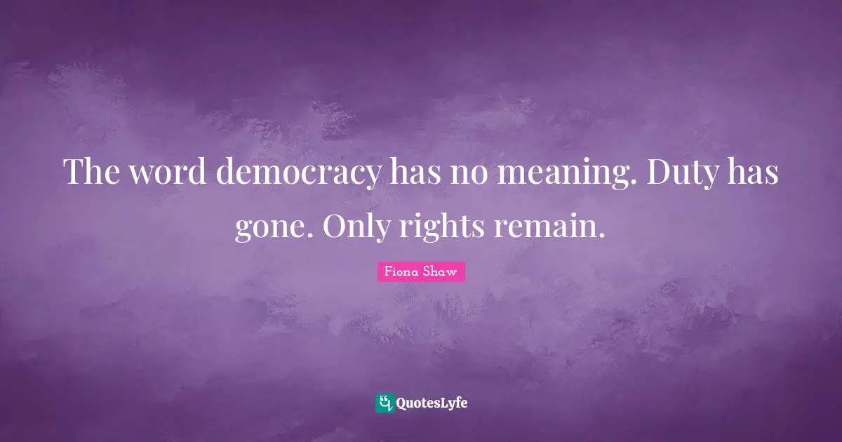 The word democracy has no meaning. Duty has gone. Only rights remain.