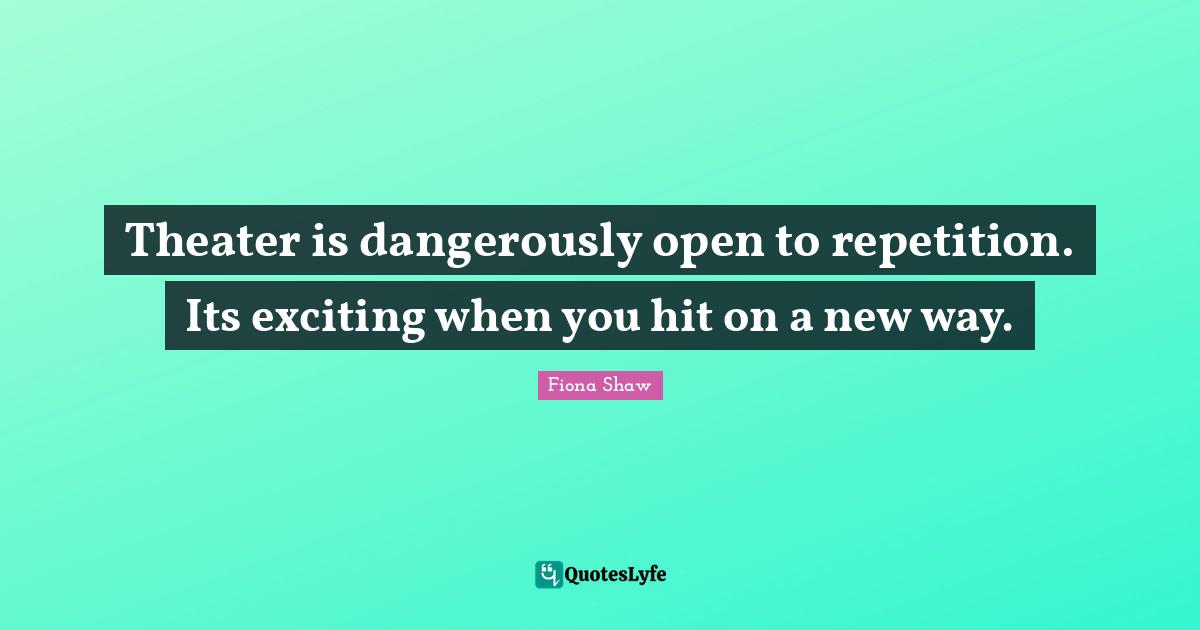 Theater is dangerously open to repetition. Its exciting when you hit on a new way.