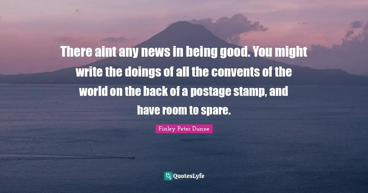 There aint any news in being good. You might write the doings of all the convents of the world on the back of a postage stamp, and have room to spare.