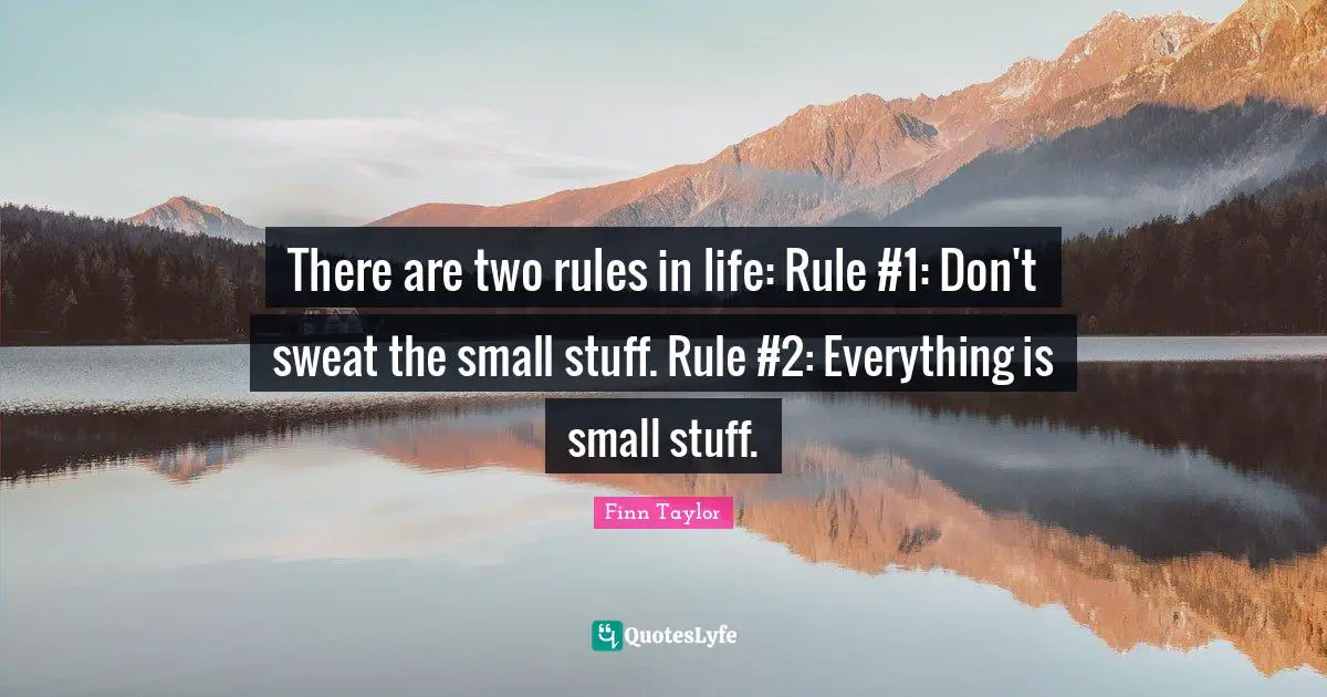 There are two rules in life: Rule #1: Don't sweat the small stuff. Rule #2: Everything is small stuff.