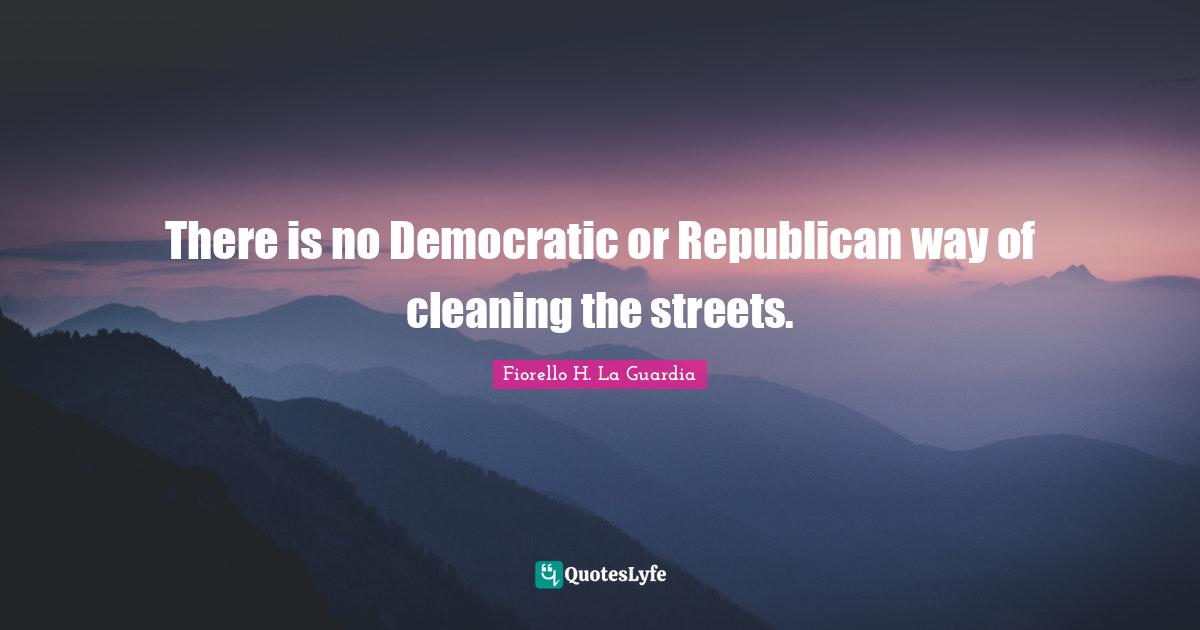Fiorello H. La Guardia Quotes: "There is no Democratic or Republican way of cleaning the streets."