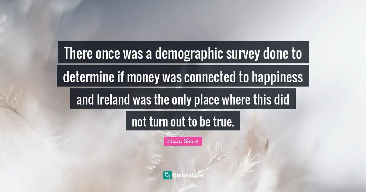Ireland Quotes: "There once was a demographic survey done to determine if money was connected to happiness and Ireland was the only place where this did not turn out to be true."