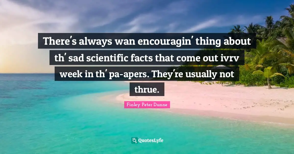 There's always wan encouragin' thing about th' sad scientific facts that come out ivrv week in th' pa-apers. They're usually not thrue.
