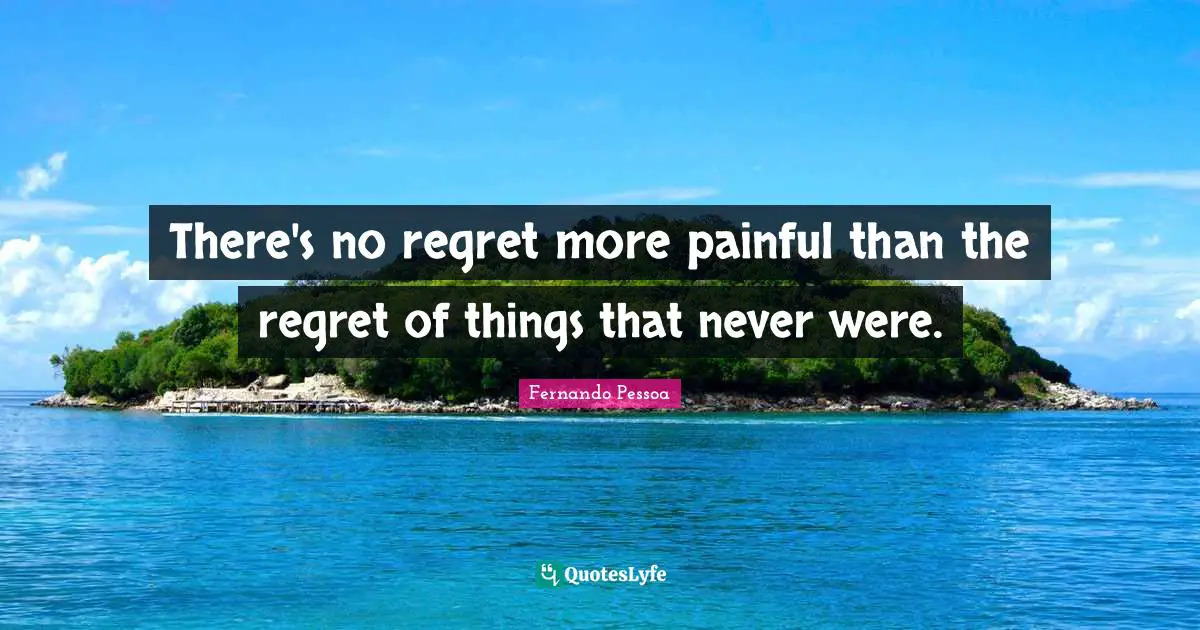 There's no regret more painful than the regret of things that never were.