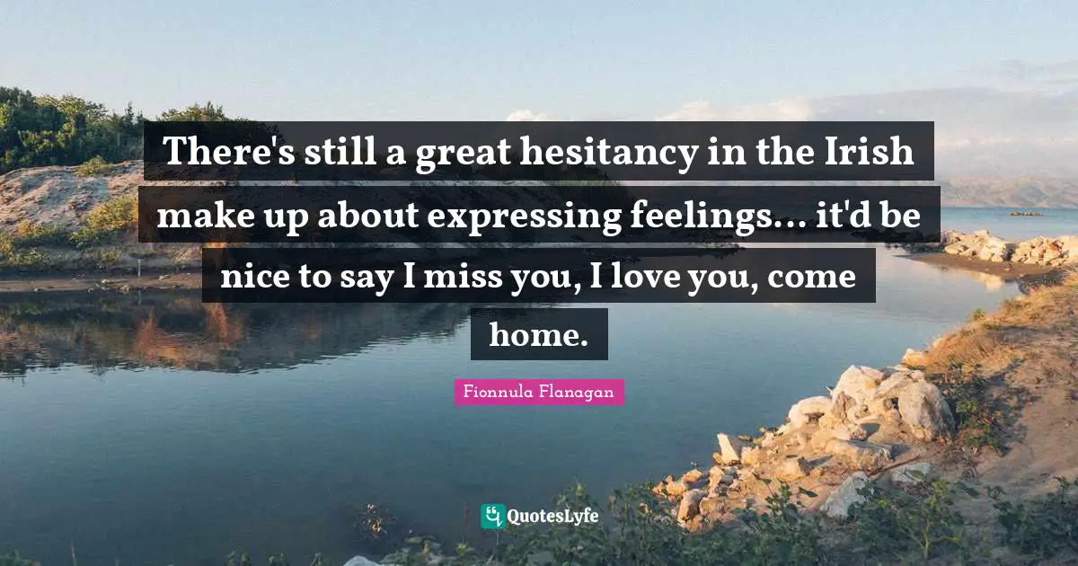 There's still a great hesitancy in the Irish make up about expressing feelings... it'd be nice to say I miss you, I love you, come home.