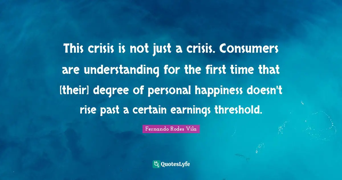 This crisis is not just a crisis. Consumers are understanding for the first time that [their] degree of personal happiness doesn't rise past a certain earnings threshold.