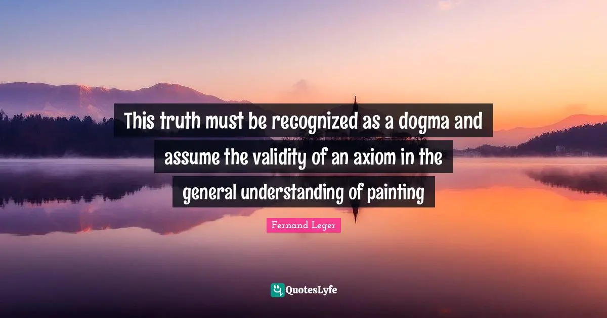 This truth must be recognized as a dogma and assume the validity of an axiom in the general understanding of painting