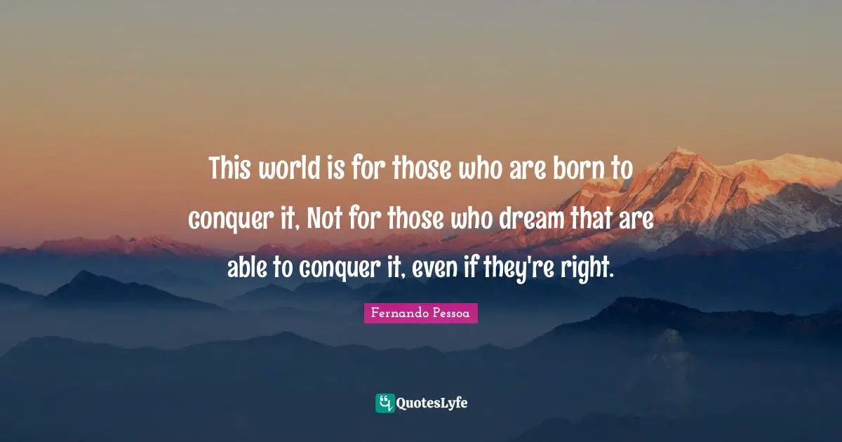This world is for those who are born to conquer it, Not for those who dream that are able to conquer it, even if they're right.