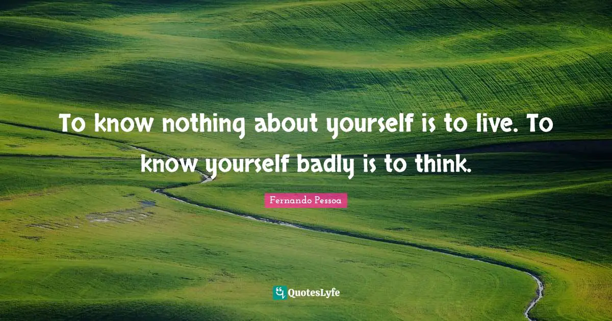 To know nothing about yourself is to live. To know yourself badly is to think.