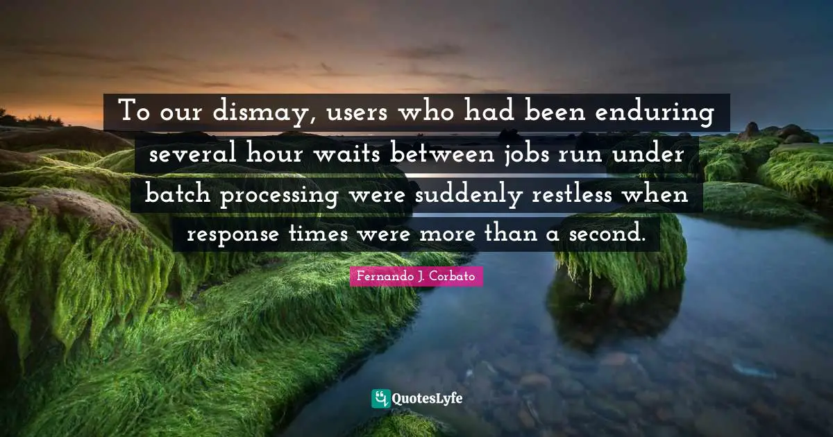 Dismay Quotes: "To our dismay, users who had been enduring several hour waits between jobs run under batch processing were suddenly restless when response times were more than a second."
