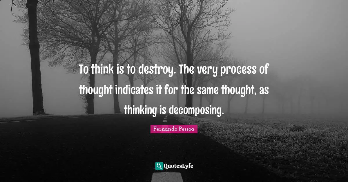 To think is to destroy. The very process of thought indicates it for the same thought, as thinking is decomposing.