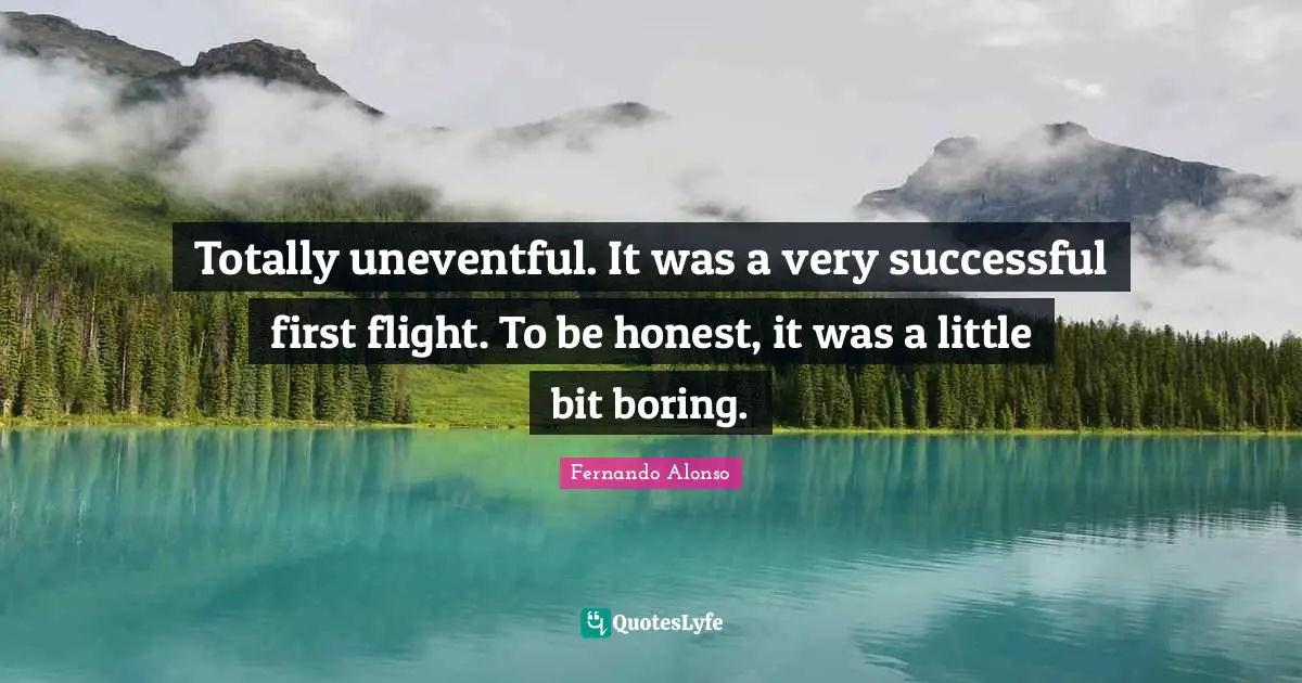 Totally uneventful. It was a very successful first flight. To be honest, it was a little bit boring.