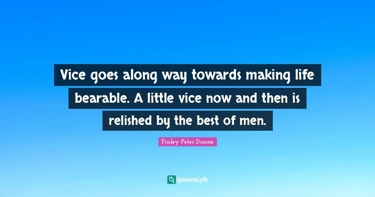 Vice goes along way towards making life bearable. A little vice now and then is relished by the best of men.