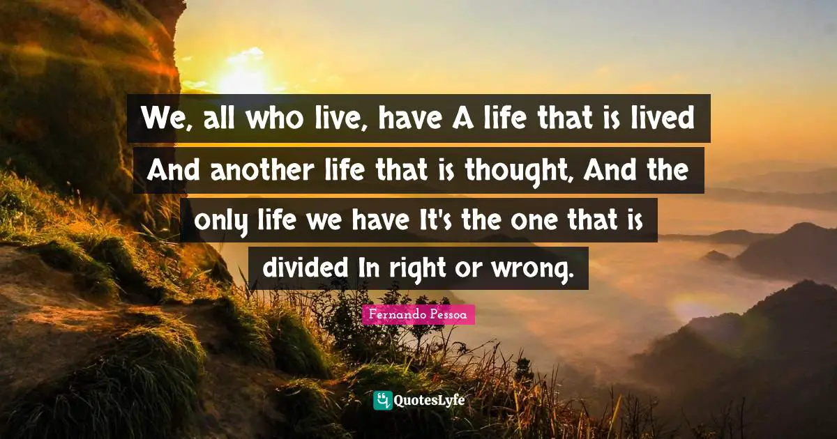 We, all who live, have A life that is lived And another life that is thought, And the only life we have It's the one that is divided In right or wrong.