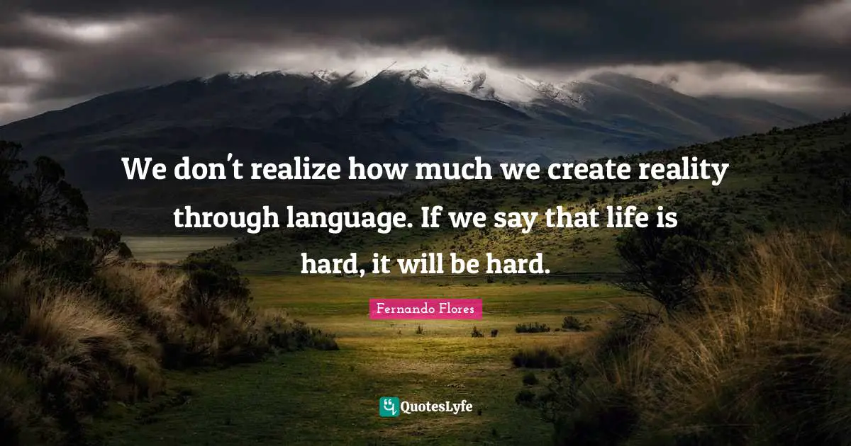 Life Is Hard Quotes: "We don't realize how much we create reality through language. If we say that life is hard, it will be hard."