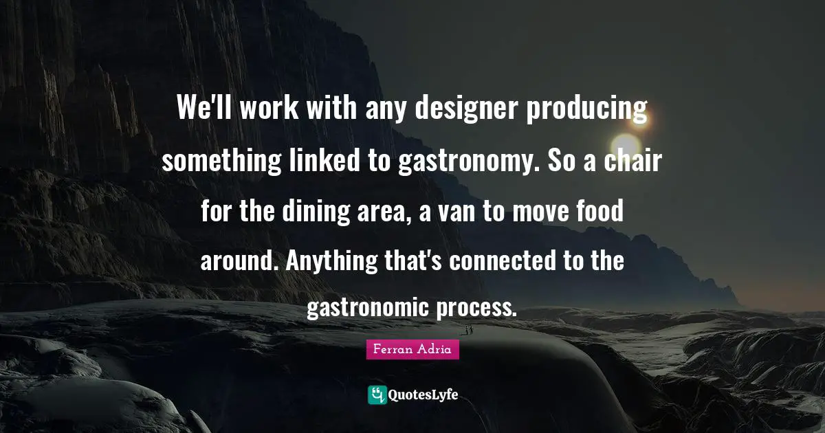 Ferran Adria Quotes: "We'll work with any designer producing something linked to gastronomy. So a chair for the dining area, a van to move food around. Anything that's connected to the gastronomic process."