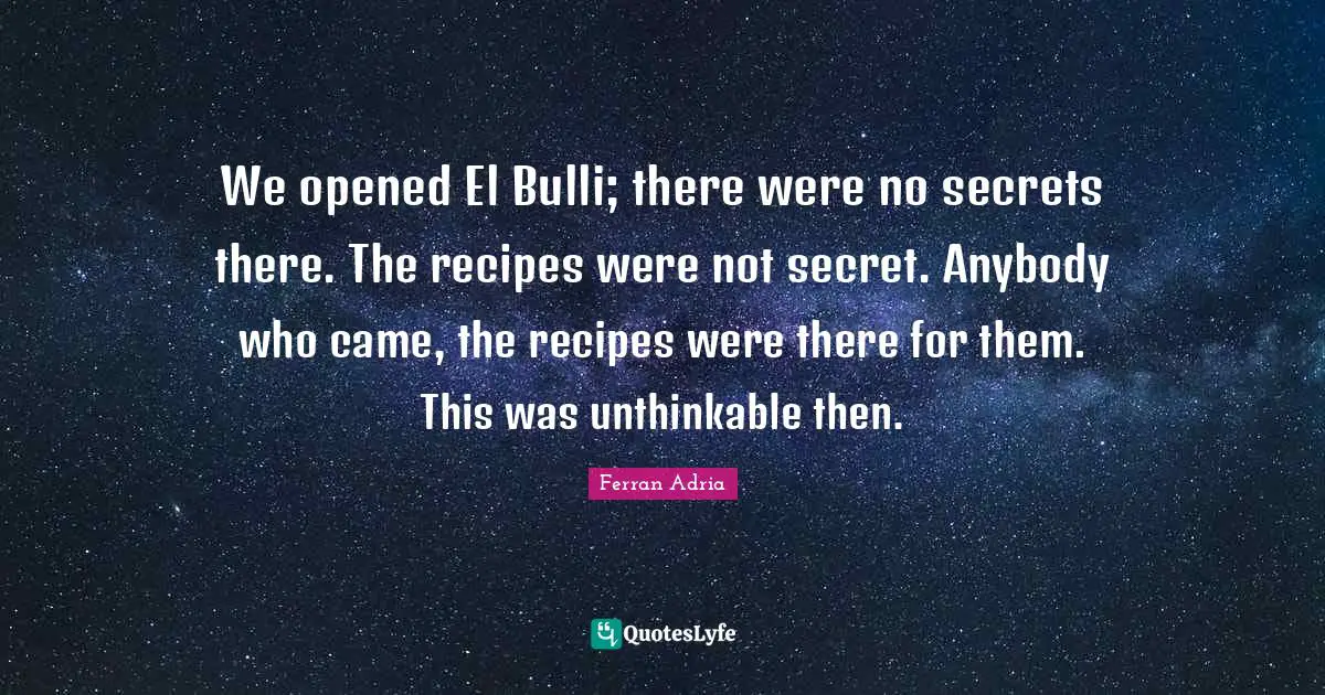 Ferran Adria Quotes: "We opened El Bulli; there were no secrets there. The recipes were not secret. Anybody who came, the recipes were there for them. This was unthinkable then."
