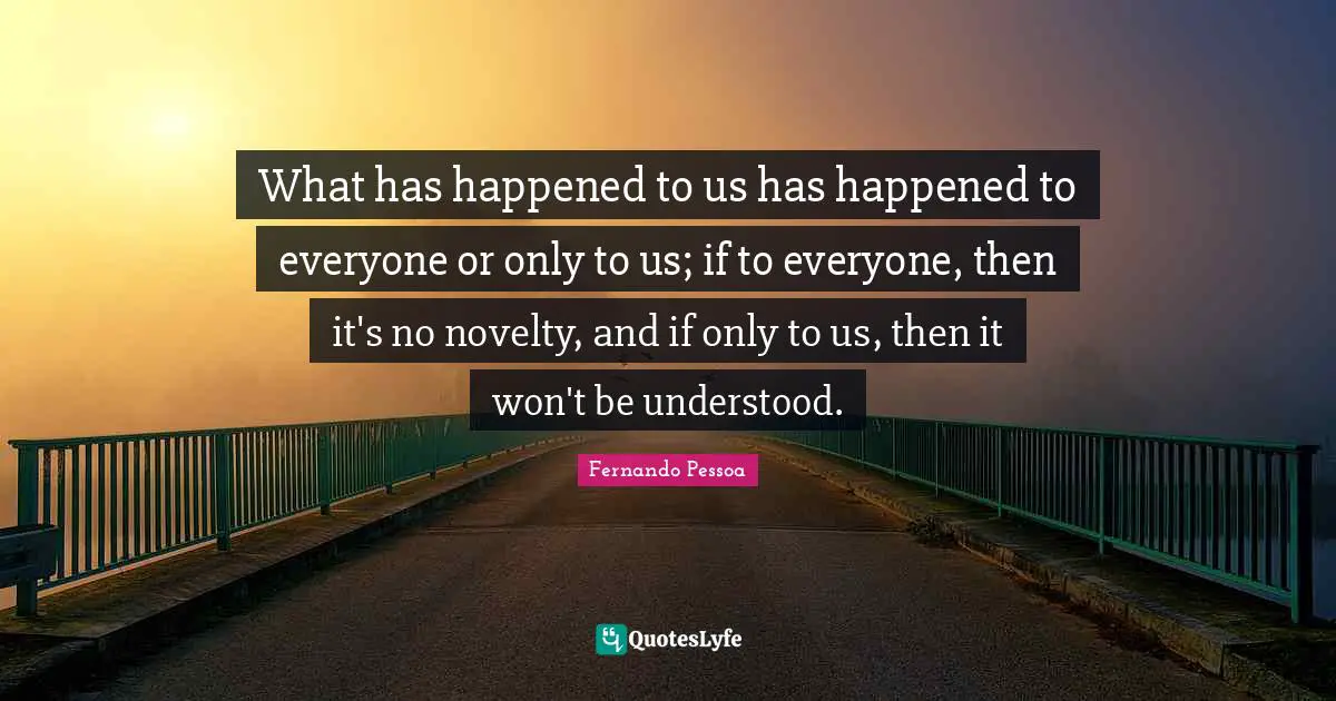 What has happened to us has happened to everyone or only to us; if to everyone, then it's no novelty, and if only to us, then it won't be understood.