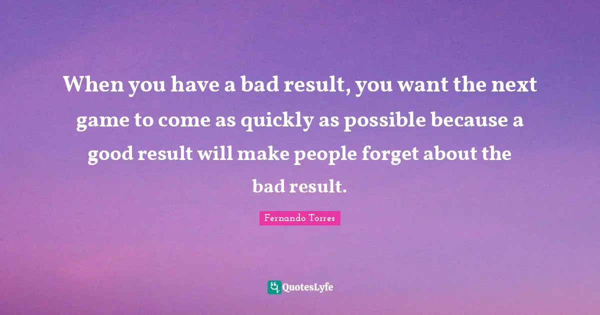 When you have a bad result, you want the next game to come as quickly as possible because a good result will make people forget about the bad result.