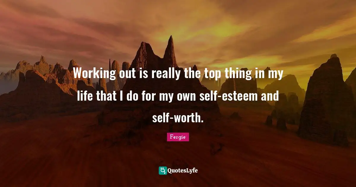 Working out is really the top thing in my life that I do for my own self-esteem and self-worth.