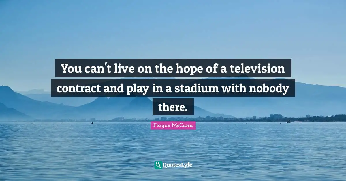 You can't live on the hope of a television contract and play in a stadium with nobody there.