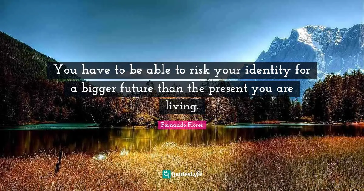 You have to be able to risk your identity for a bigger future than the present you are living.