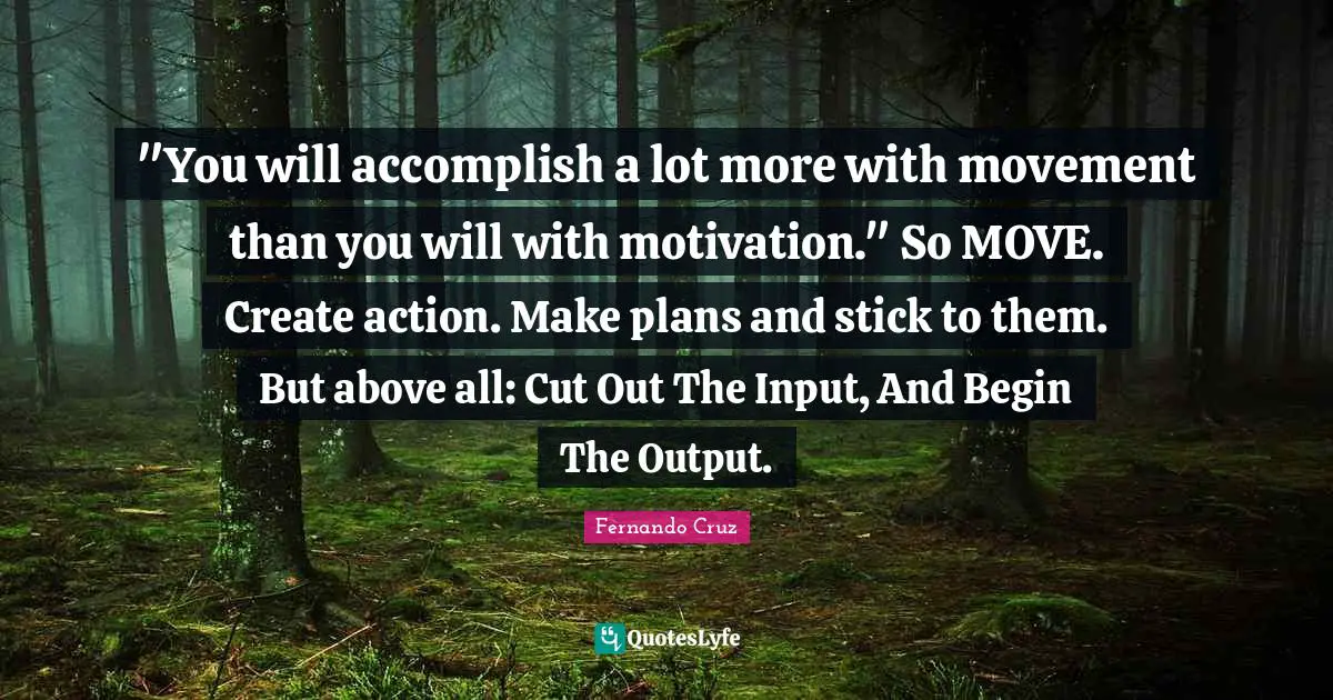 "You will accomplish a lot more with movement than you will with motivation." So MOVE. Create action. Make plans and stick to them. But above all: Cut Out The Input, And Begin The Output.