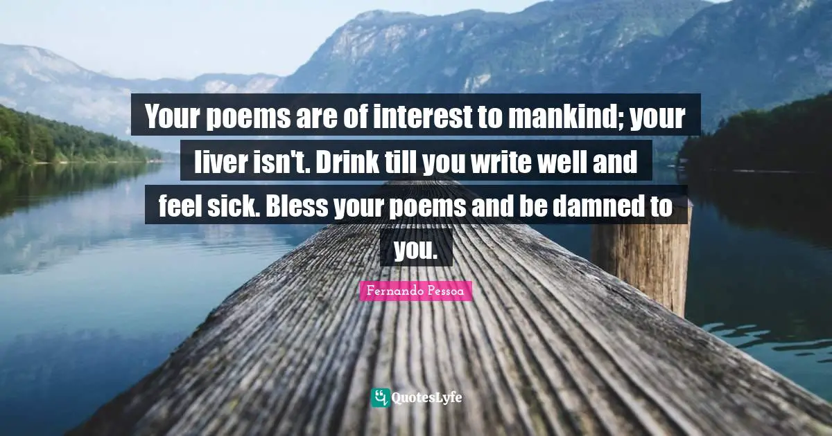 Your poems are of interest to mankind; your liver isn't. Drink till you write well and feel sick. Bless your poems and be damned to you.