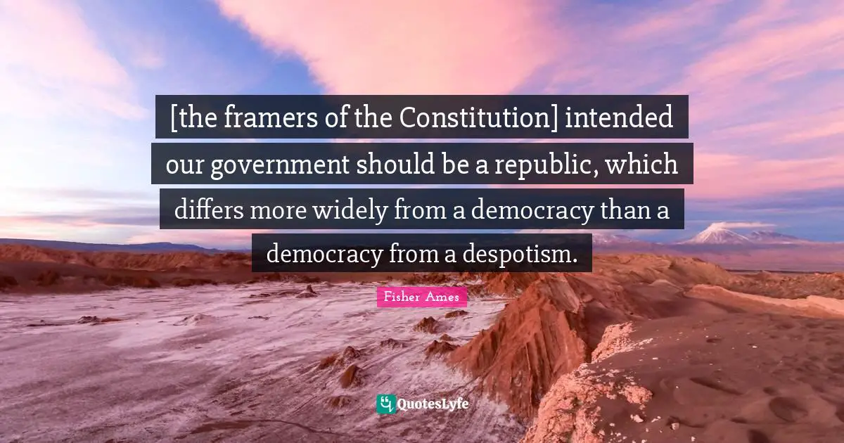 Republic Quotes: "[the framers of the Constitution] intended our government should be a republic, which differs more widely from a democracy than a democracy from a despotism."